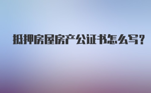 抵押房屋房产公证书怎么写?