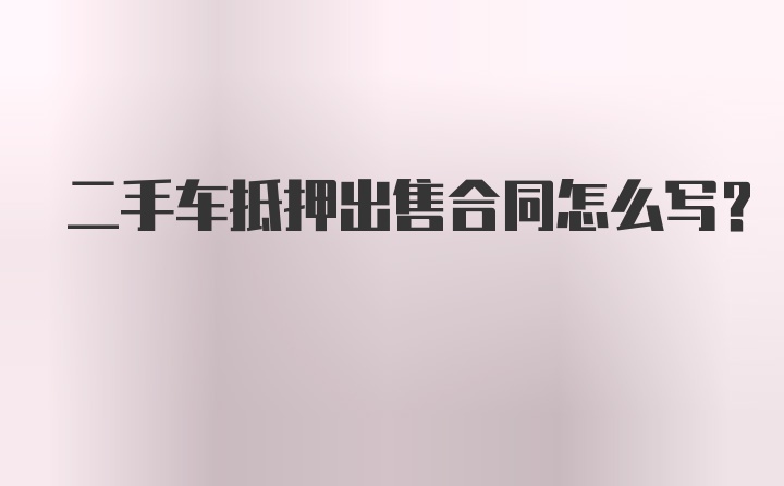 二手车抵押出售合同怎么写？