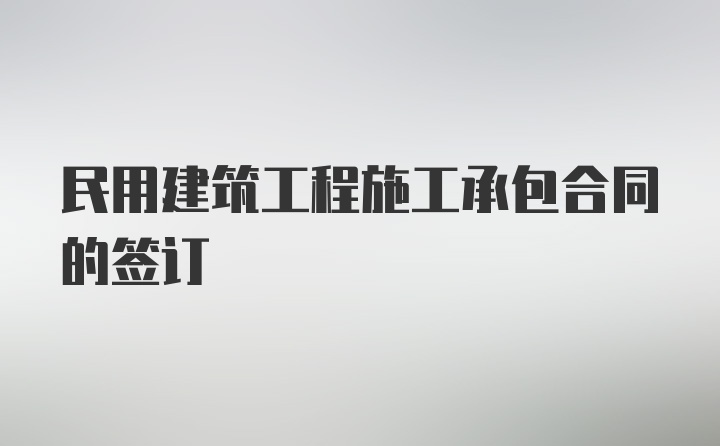 民用建筑工程施工承包合同的签订