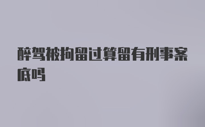 醉驾被拘留过算留有刑事案底吗