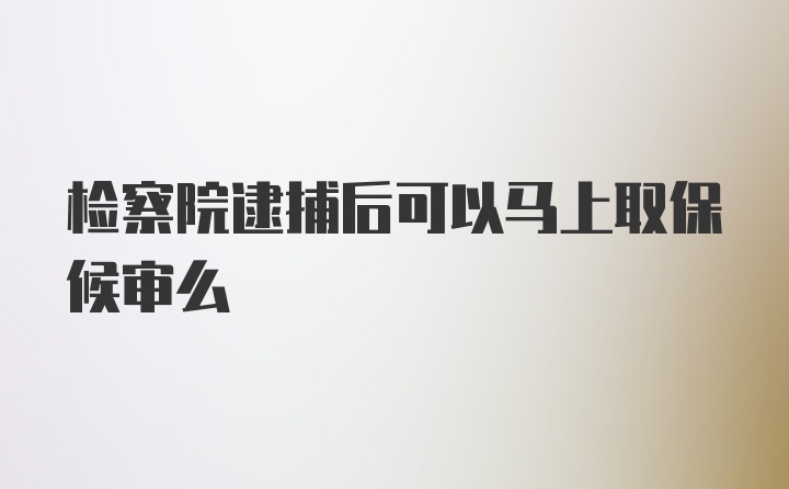 检察院逮捕后可以马上取保候审么