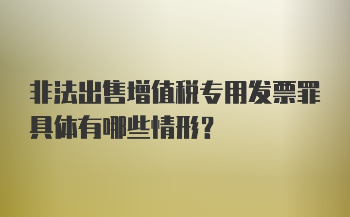 非法出售增值税专用发票罪具体有哪些情形？