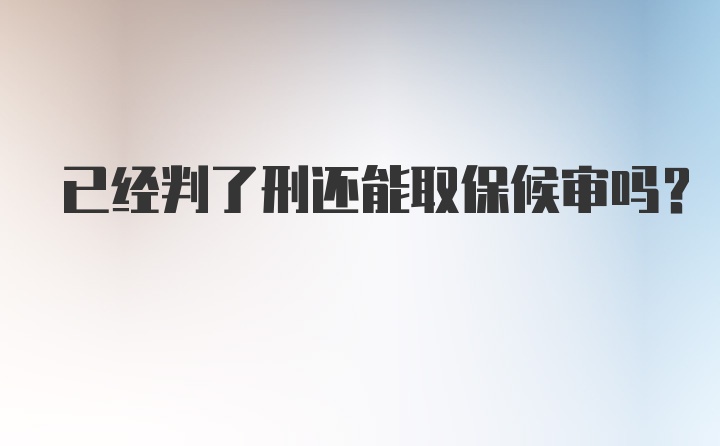 已经判了刑还能取保候审吗？