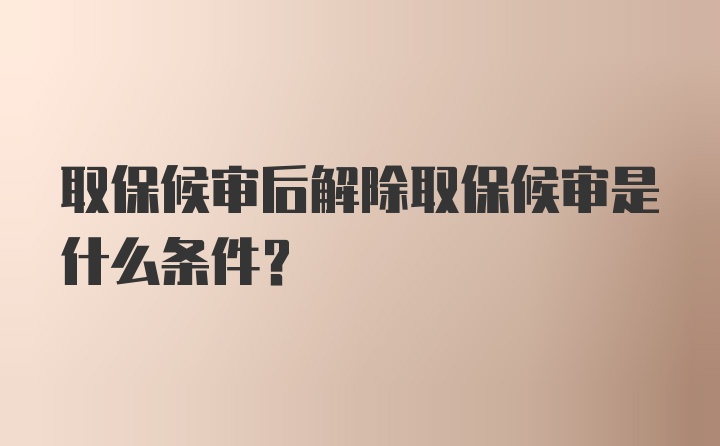 取保候审后解除取保候审是什么条件？