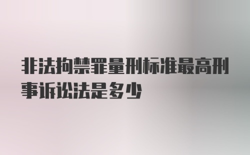 非法拘禁罪量刑标准最高刑事诉讼法是多少