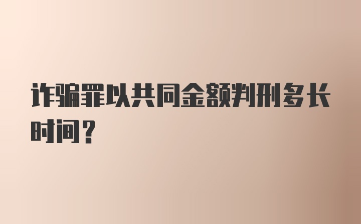 诈骗罪以共同金额判刑多长时间？