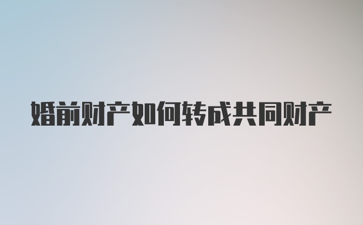 婚前财产如何转成共同财产