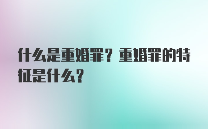 什么是重婚罪？重婚罪的特征是什么？