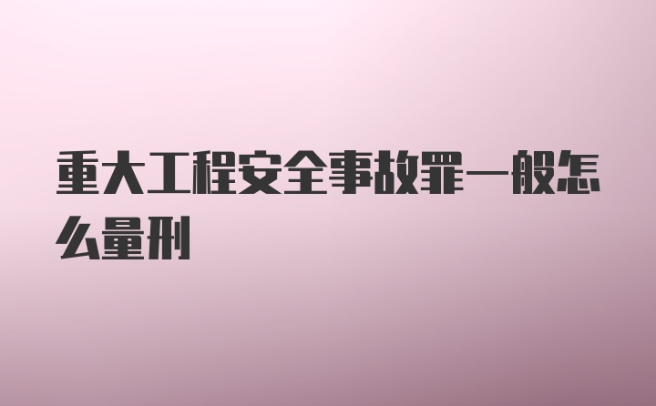 重大工程安全事故罪一般怎么量刑