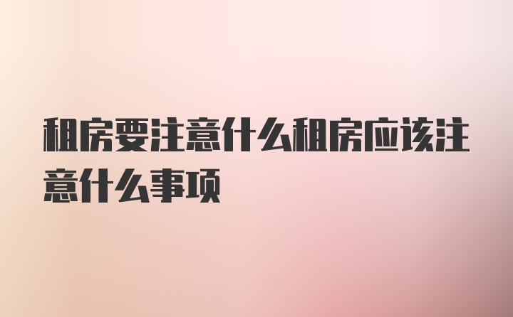 租房要注意什么租房应该注意什么事项