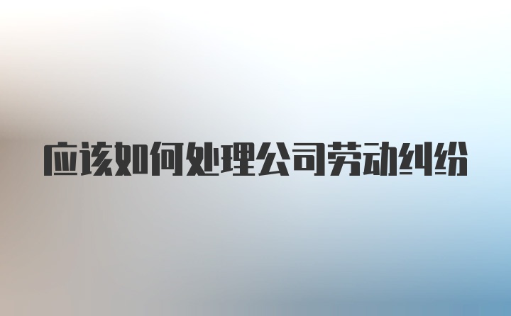 应该如何处理公司劳动纠纷