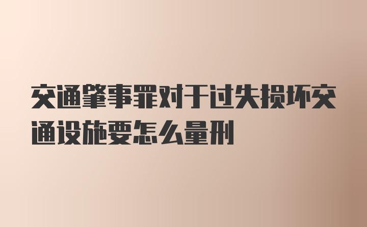 交通肇事罪对于过失损坏交通设施要怎么量刑