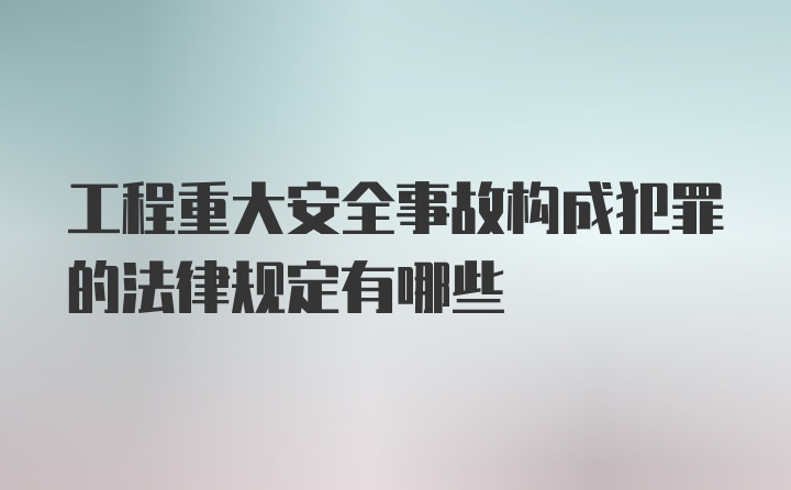 工程重大安全事故构成犯罪的法律规定有哪些