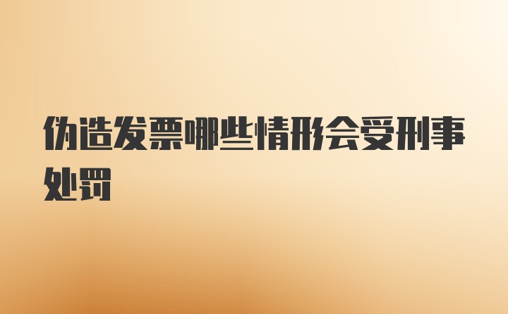 伪造发票哪些情形会受刑事处罚