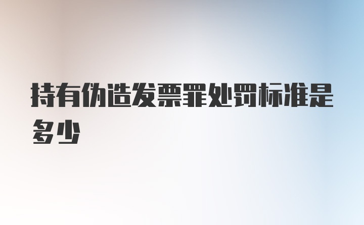 持有伪造发票罪处罚标准是多少