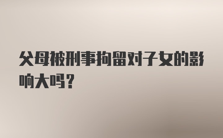 父母被刑事拘留对子女的影响大吗？