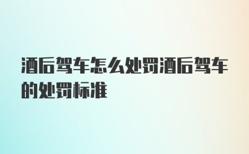 酒后驾车怎么处罚酒后驾车的处罚标准