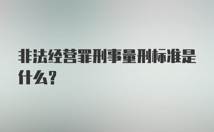 非法经营罪刑事量刑标准是什么？