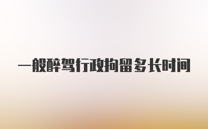 一般醉驾行政拘留多长时间