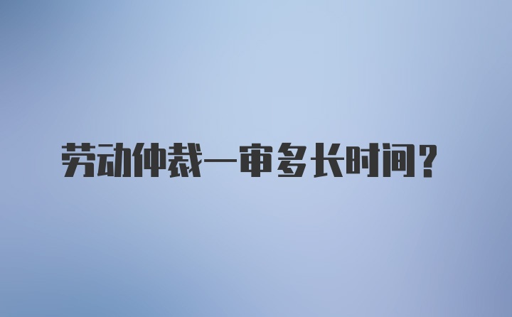 劳动仲裁一审多长时间？