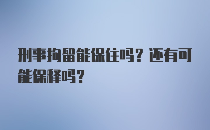 刑事拘留能保住吗？还有可能保释吗？