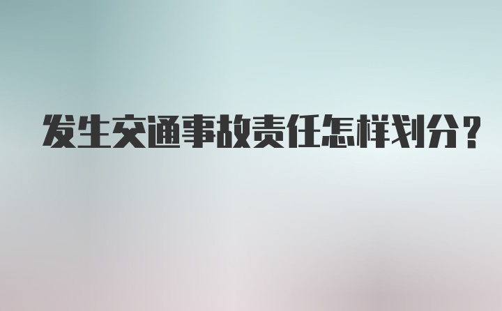 发生交通事故责任怎样划分？