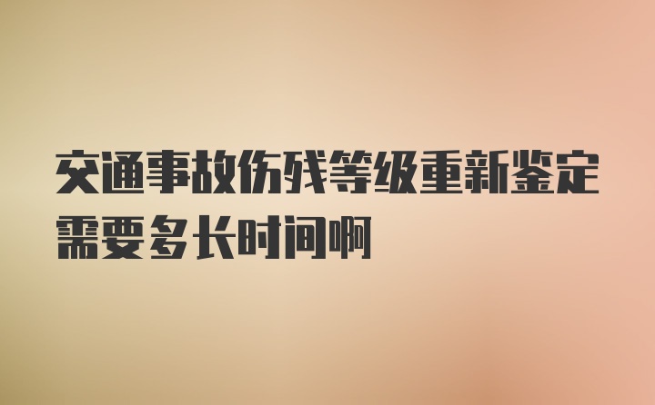 交通事故伤残等级重新鉴定需要多长时间啊