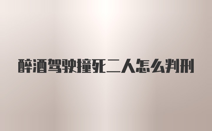 醉酒驾驶撞死二人怎么判刑