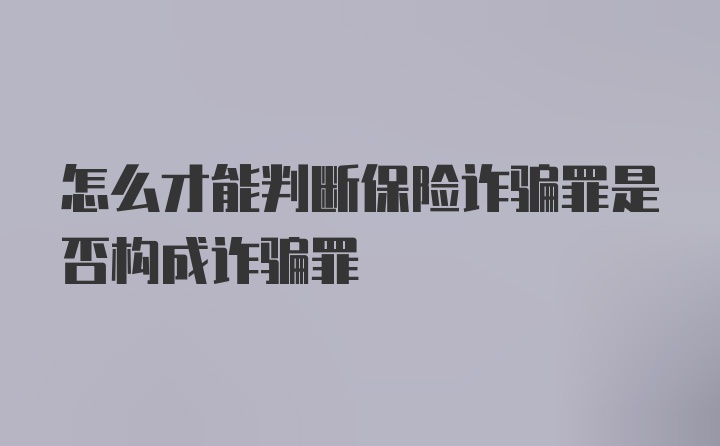 怎么才能判断保险诈骗罪是否构成诈骗罪