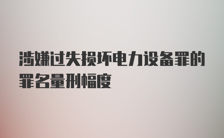 涉嫌过失损坏电力设备罪的罪名量刑幅度