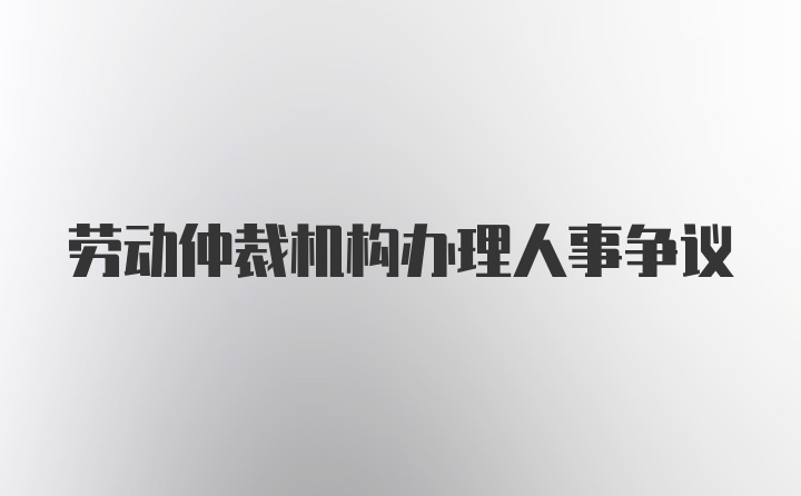 劳动仲裁机构办理人事争议