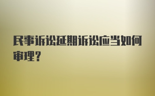 民事诉讼延期诉讼应当如何审理？