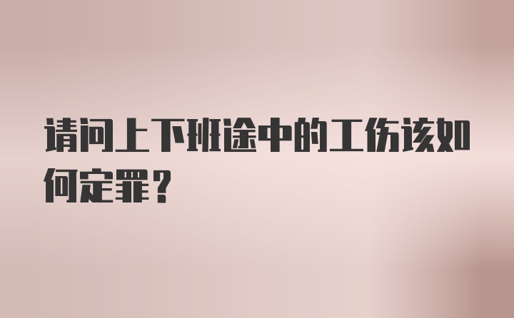 请问上下班途中的工伤该如何定罪？