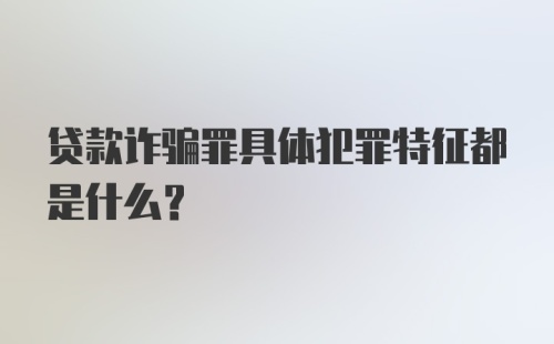 贷款诈骗罪具体犯罪特征都是什么？