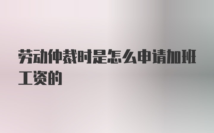 劳动仲裁时是怎么申请加班工资的