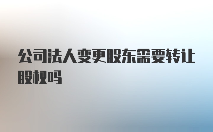 公司法人变更股东需要转让股权吗