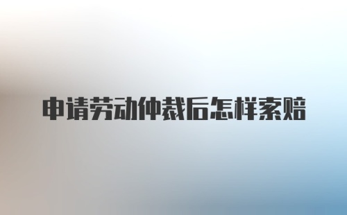 申请劳动仲裁后怎样索赔