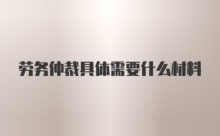 劳务仲裁具体需要什么材料