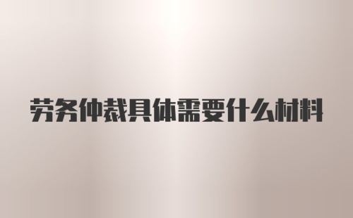 劳务仲裁具体需要什么材料