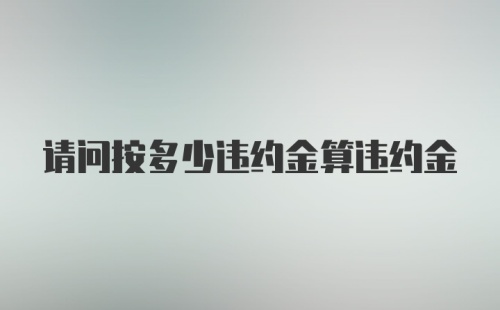 请问按多少违约金算违约金