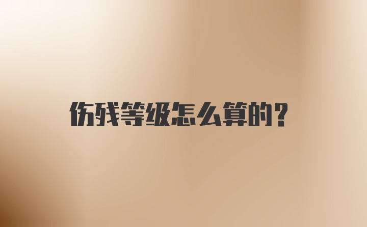 伤残等级怎么算的?