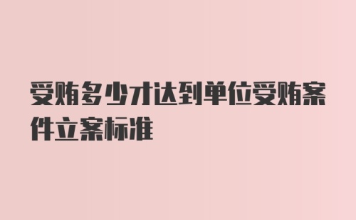 受贿多少才达到单位受贿案件立案标准