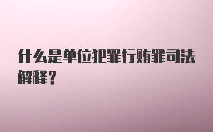 什么是单位犯罪行贿罪司法解释?