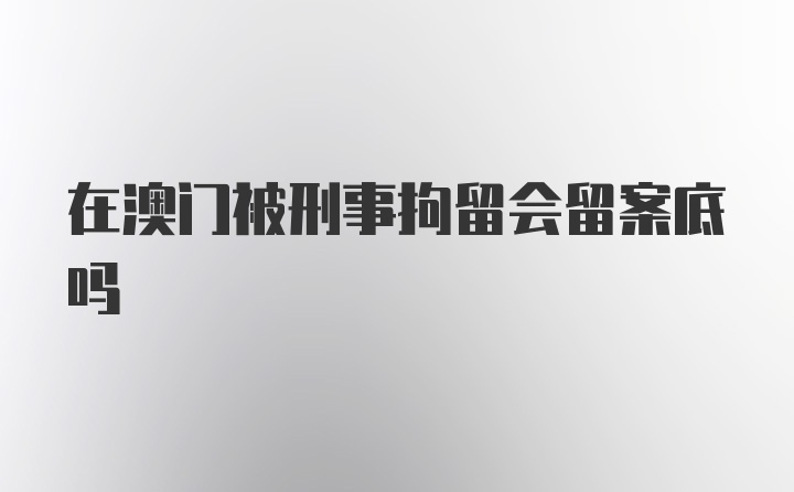 在澳门被刑事拘留会留案底吗