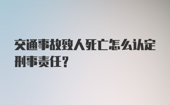 交通事故致人死亡怎么认定刑事责任？