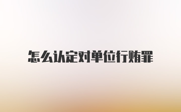 怎么认定对单位行贿罪