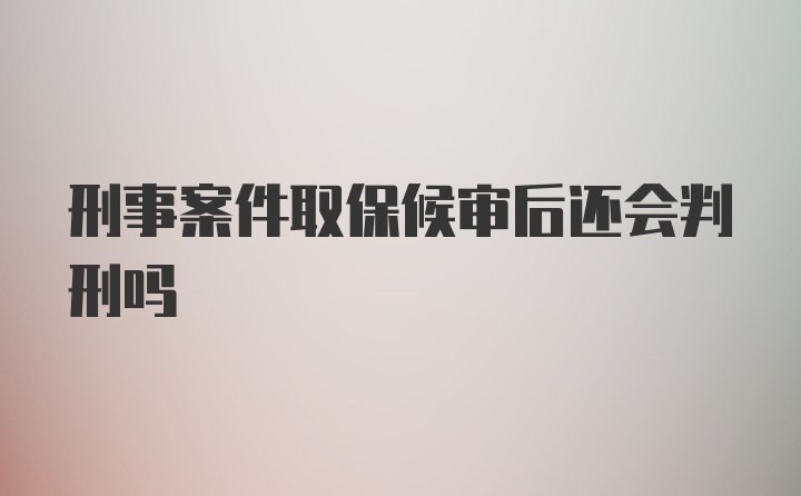 刑事案件取保候审后还会判刑吗