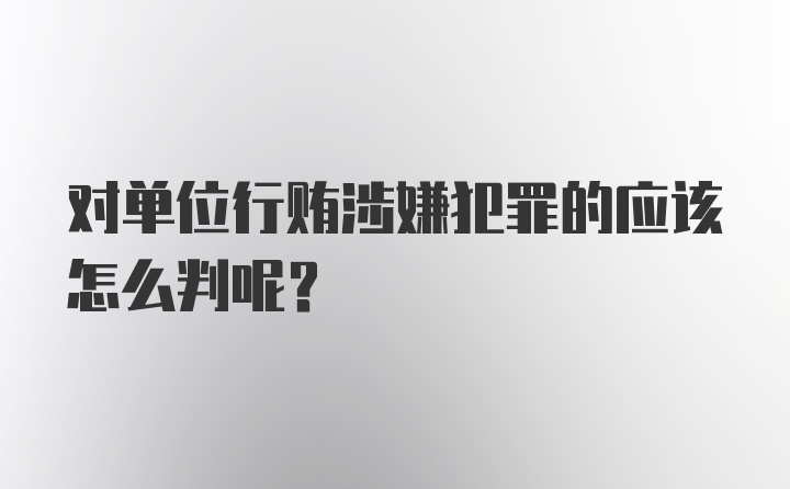 对单位行贿涉嫌犯罪的应该怎么判呢？