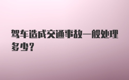 驾车造成交通事故一般处理多少？