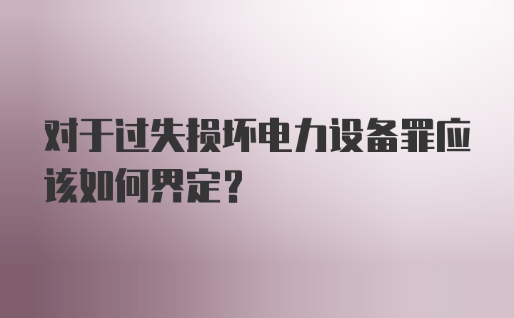 对于过失损坏电力设备罪应该如何界定？